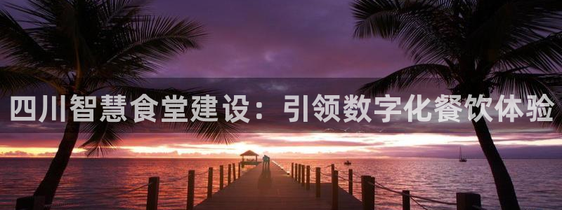 尊龙凯时注册：四川智慧食堂建设：引领数字化餐饮体验